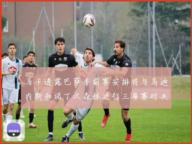 马卡透露巴萨季前赛安排将与乌迪内斯和诺丁汉森林进行三角赛对决