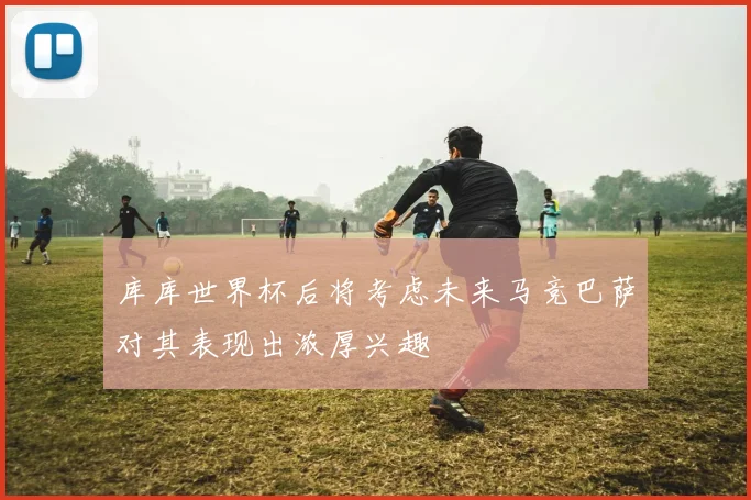 库库世界杯后将考虑未来马竞巴萨对其表现出浓厚兴趣