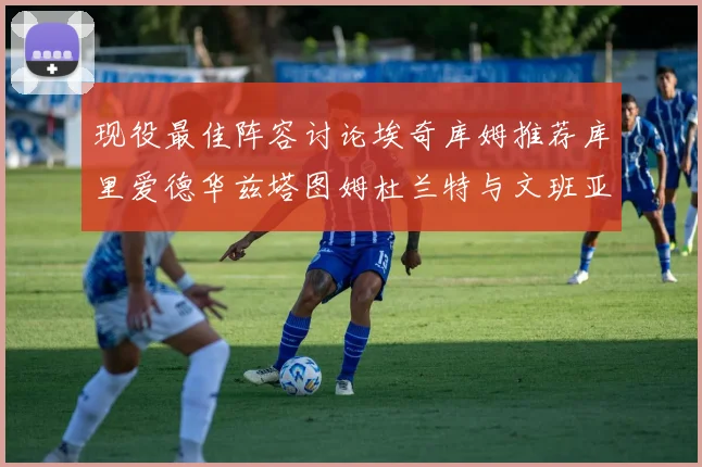 现役最佳阵容讨论埃奇库姆推荐库里爱德华兹塔图姆杜兰特与文班亚马