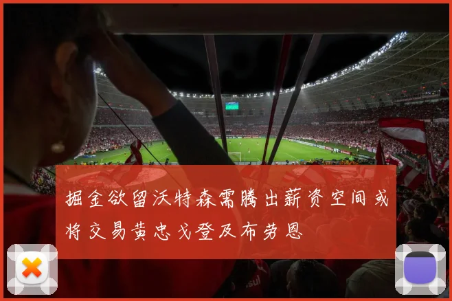 掘金欲留沃特森需腾出薪资空间或将交易黄忠戈登及布劳恩