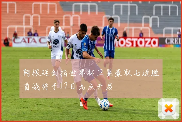 阿根廷剑指世界杯卫冕豪取七连胜首战将于17日九点开启