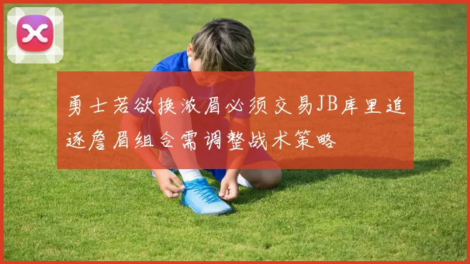 勇士若欲换浓眉必须交易JB库里追逐詹眉组合需调整战术策略