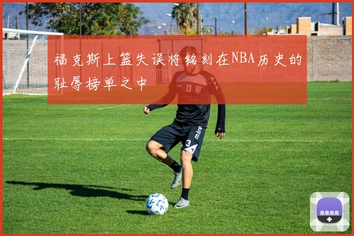 福克斯上篮失误将铭刻在NBA历史的耻辱榜单之中