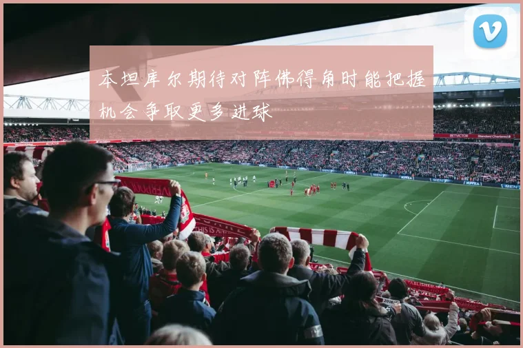 本坦库尔期待对阵佛得角时能把握机会争取更多进球