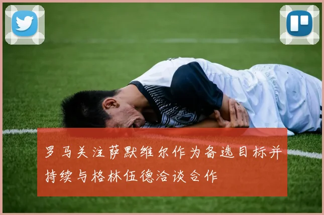 罗马关注萨默维尔作为备选目标并持续与格林伍德洽谈合作