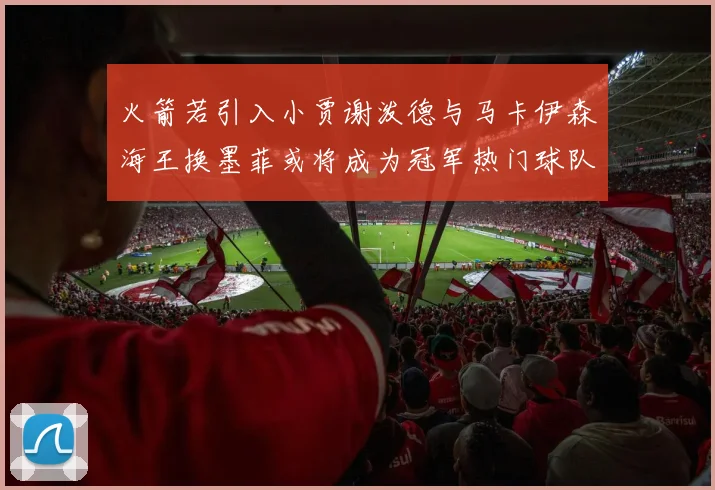 火箭若引入小贾谢泼德与马卡伊森海王换墨菲或将成为冠军热门球队