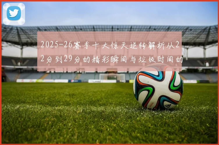 2025-26赛季十大惊天逆转解析从22分到29分的精彩瞬间与垃圾时间的真实定义
