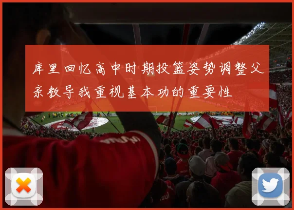 库里回忆高中时期投篮姿势调整父亲教导我重视基本功的重要性