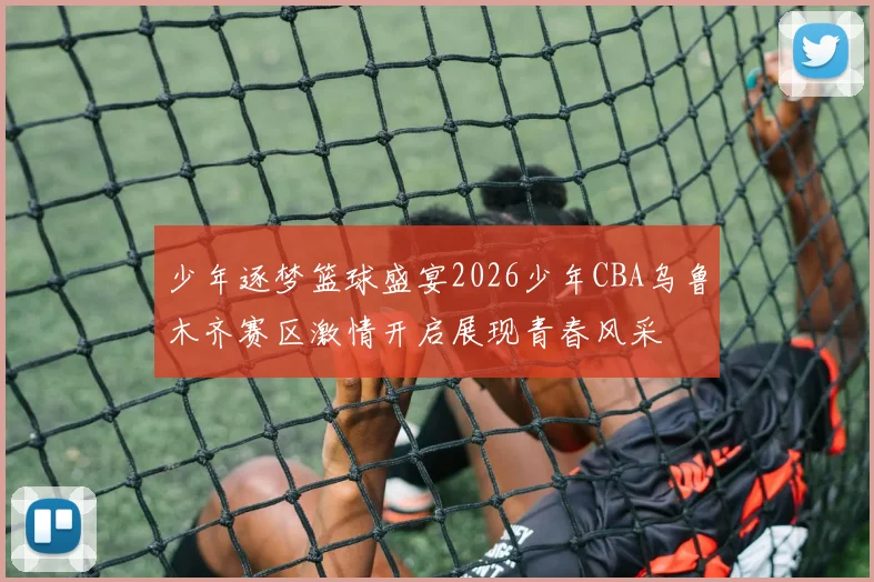 少年逐梦篮球盛宴2026少年CBA乌鲁木齐赛区激情开启展现青春风采