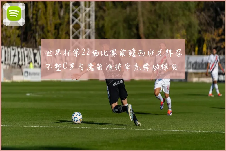 世界杯第22场比赛前瞻西班牙阵容不整C罗与魔笛谁将率先舞动球场