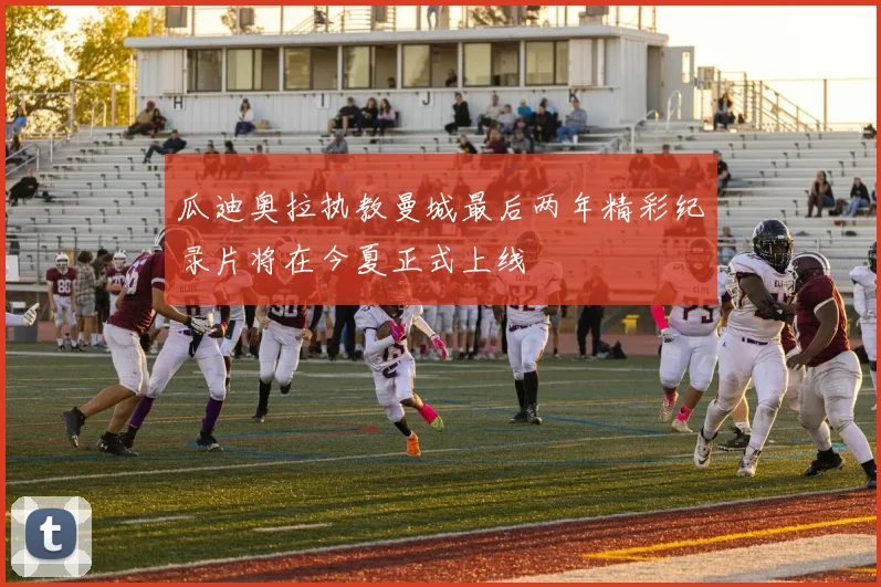 瓜迪奥拉执教曼城最后两年精彩纪录片将在今夏正式上线