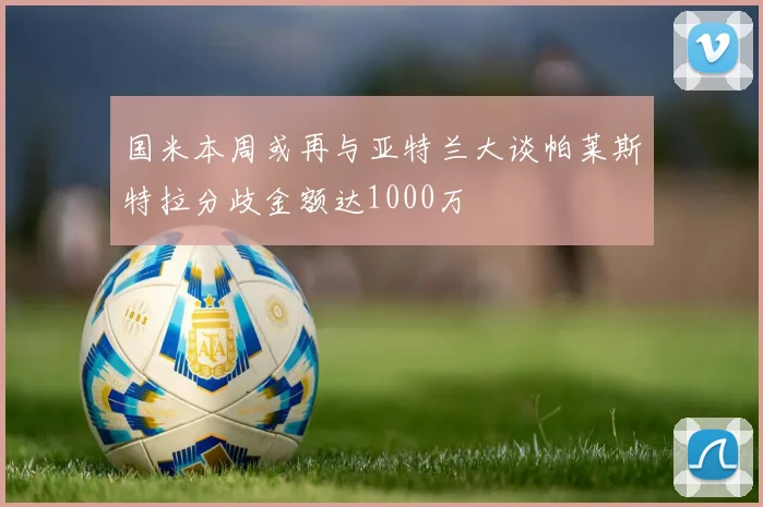 国米本周或再与亚特兰大谈帕莱斯特拉分歧金额达1000万